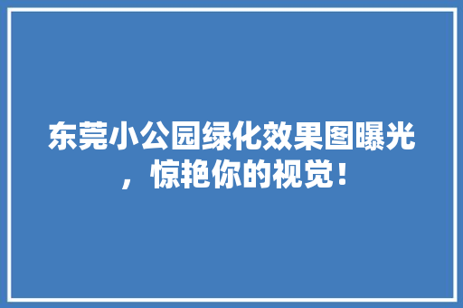东莞小公园绿化效果图曝光，惊艳你的视觉！
