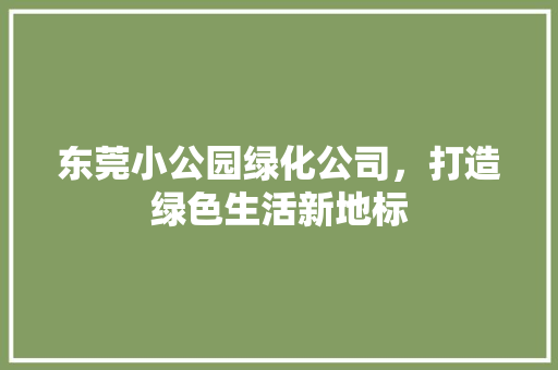 东莞小公园绿化公司，打造绿色生活新地标