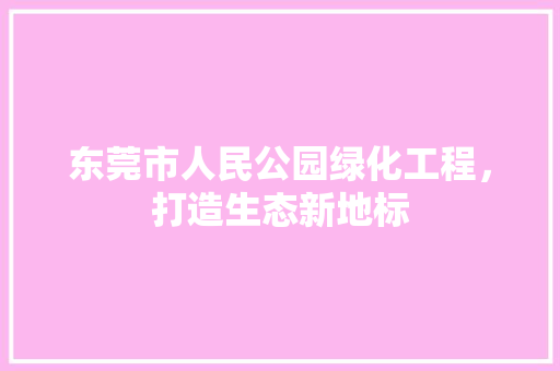 东莞市人民公园绿化工程，打造生态新地标