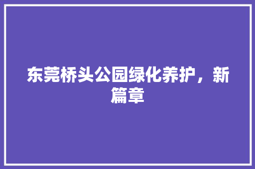 东莞桥头公园绿化养护，新篇章