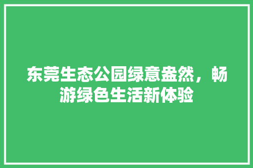 东莞生态公园绿意盎然，畅游绿色生活新体验