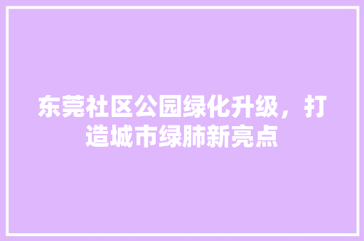 东莞社区公园绿化升级，打造城市绿肺新亮点