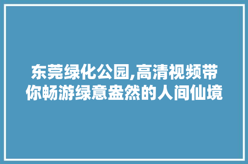 东莞绿化公园,高清视频带你畅游绿意盎然的人间仙境