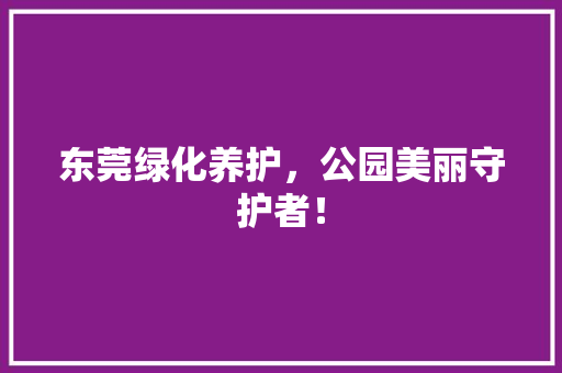 东莞绿化养护，公园美丽守护者！