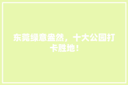东莞绿意盎然，十大公园打卡胜地！