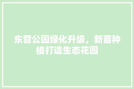 东营公园绿化升级，新苗种植打造生态花园