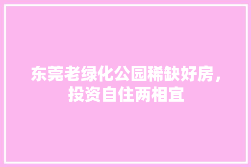 东莞老绿化公园稀缺好房，投资自住两相宜