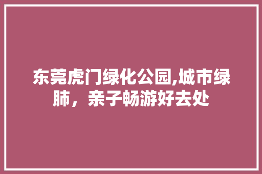 东莞虎门绿化公园,城市绿肺，亲子畅游好去处