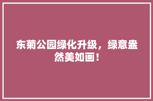 东菊公园绿化升级，绿意盎然美如画！