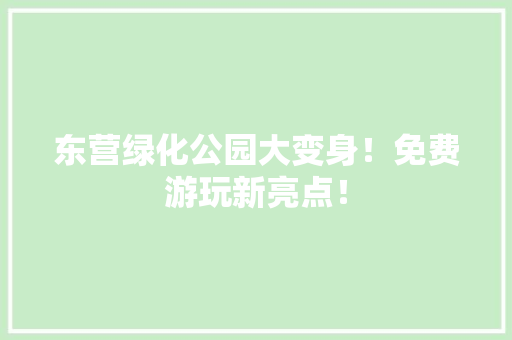 东营绿化公园大变身！免费游玩新亮点！