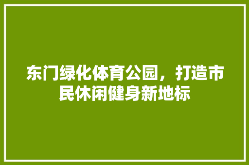 东门绿化体育公园，打造市民休闲健身新地标 花卉育苗