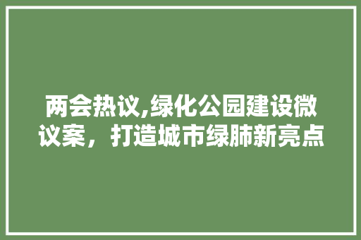 两会热议,绿化公园建设微议案，打造城市绿肺新亮点 无土育苗