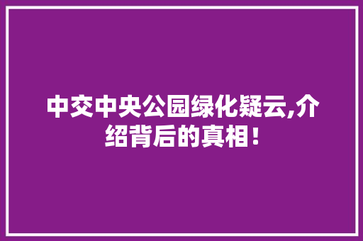 中交中央公园绿化疑云,介绍背后的真相！