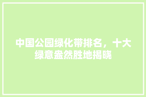 中国公园绿化带排名，十大绿意盎然胜地揭晓