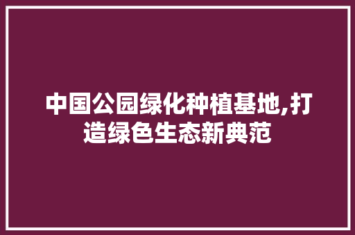 中国公园绿化种植基地,打造绿色生态新典范