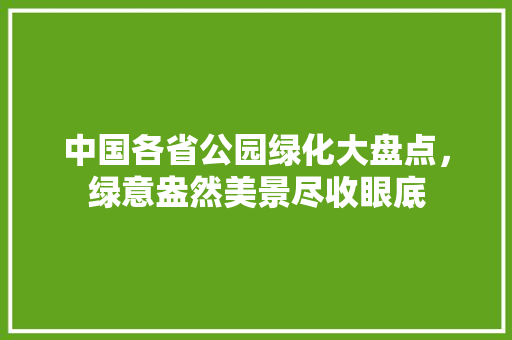 中国各省公园绿化大盘点，绿意盎然美景尽收眼底