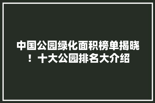 中国公园绿化面积榜单揭晓！十大公园排名大介绍 花卉育苗