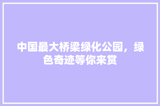 中国最大桥梁绿化公园，绿色奇迹等你来赏 温室育苗