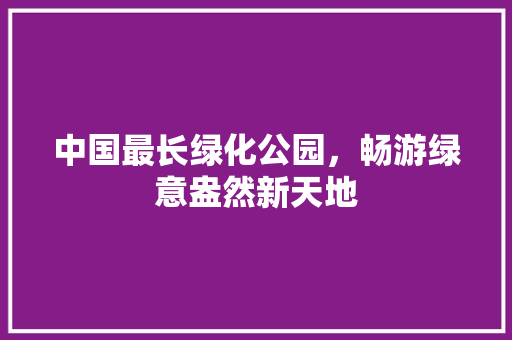 中国最长绿化公园，畅游绿意盎然新天地