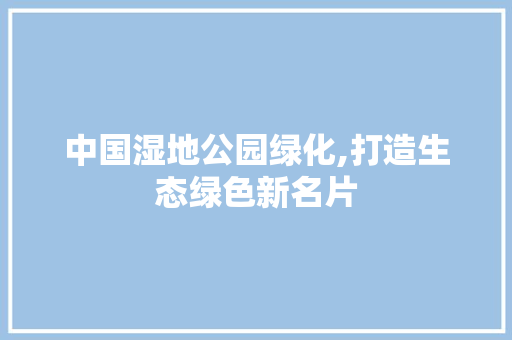 中国湿地公园绿化,打造生态绿色新名片