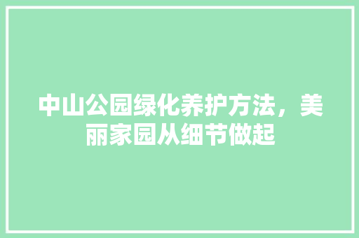 中山公园绿化养护方法，美丽家园从细节做起