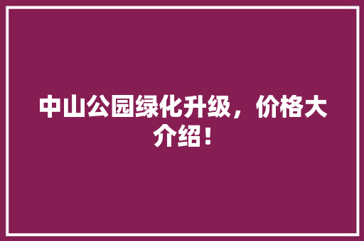 中山公园绿化升级，价格大介绍！
