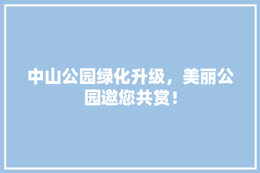 中山公园绿化升级，美丽公园邀您共赏！