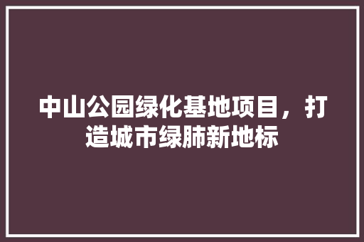 中山公园绿化基地项目，打造城市绿肺新地标 嫁接育苗