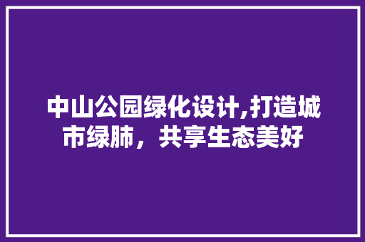 中山公园绿化设计,打造城市绿肺，共享生态美好 嫁接育苗