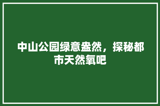 中山公园绿意盎然，探秘都市天然氧吧