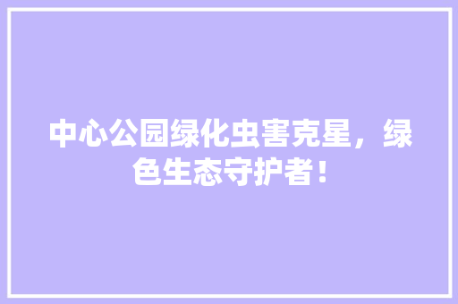 中心公园绿化虫害克星，绿色生态守护者！