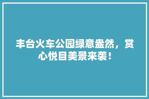 丰台火车公园绿意盎然，赏心悦目美景来袭！