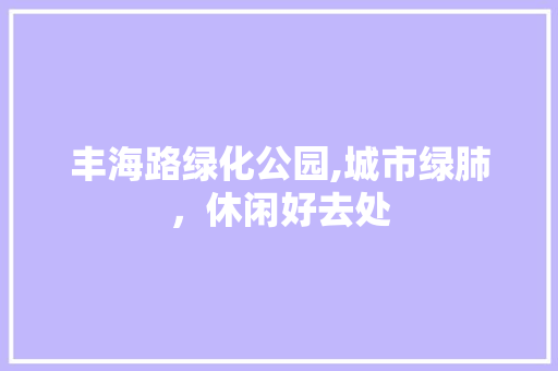 丰海路绿化公园,城市绿肺，休闲好去处