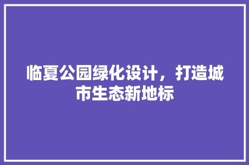 临夏公园绿化设计，打造城市生态新地标 林木育苗