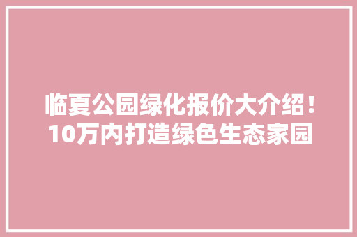 临夏公园绿化报价大介绍！10万内打造绿色生态家园 水果育苗