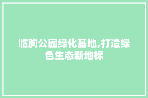 临朐公园绿化基地,打造绿色生态新地标 林木育苗