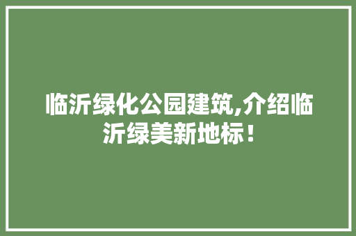 临沂绿化公园建筑,介绍临沂绿美新地标！