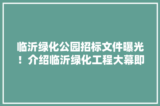 临沂绿化公园招标文件曝光！介绍临沂绿化工程大幕即将拉开