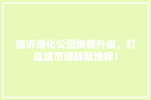 临沂绿化公园焕新升级，打造城市绿肺新地标！