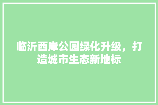 临沂西岸公园绿化升级，打造城市生态新地标