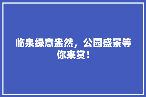 临泉绿意盎然，公园盛景等你来赏！