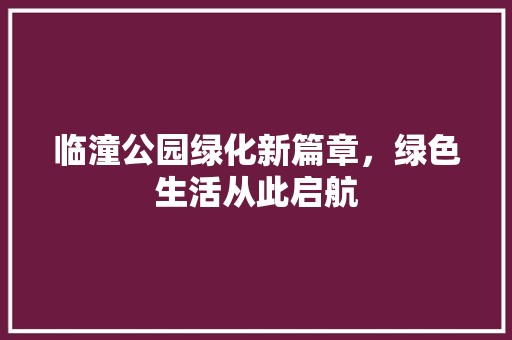 临潼公园绿化新篇章，绿色生活从此启航