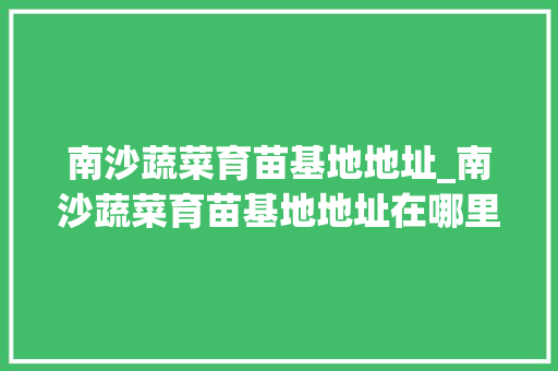 南沙蔬菜育苗基地地址_南沙蔬菜育苗基地地址在哪里