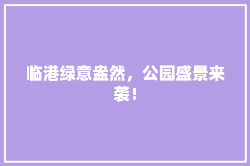 临港绿意盎然，公园盛景来袭！