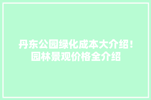 丹东公园绿化成本大介绍！园林景观价格全介绍
