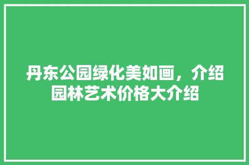丹东公园绿化美如画，介绍园林艺术价格大介绍