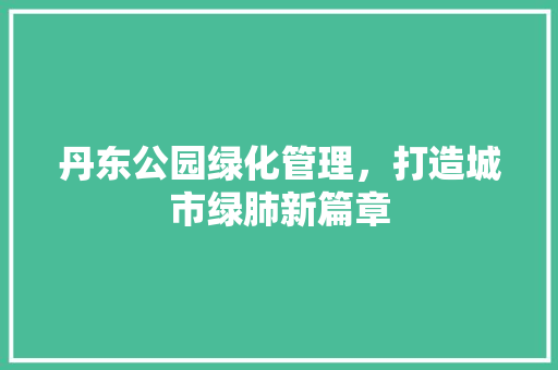 丹东公园绿化管理，打造城市绿肺新篇章 育苗设备