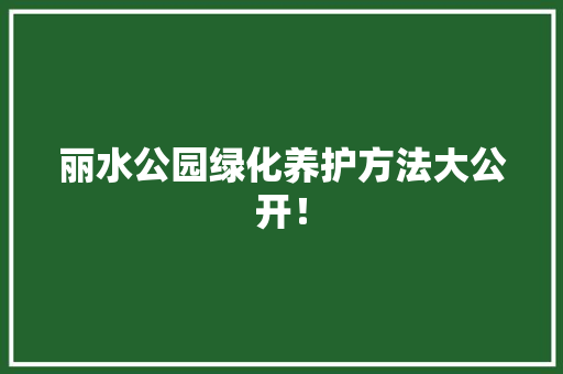 丽水公园绿化养护方法大公开！