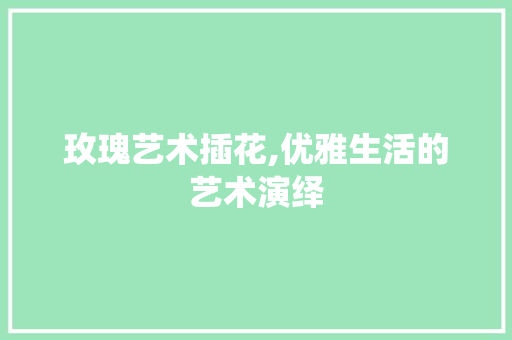 玫瑰艺术插花,优雅生活的艺术演绎 嫁接育苗
