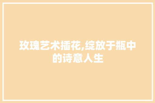 玫瑰艺术插花,绽放于瓶中的诗意人生 温室育苗